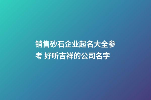 销售砂石企业起名大全参考 好听吉祥的公司名字